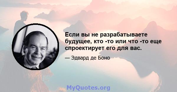 Если вы не разрабатываете будущее, кто -то или что -то еще спроектирует его для вас.