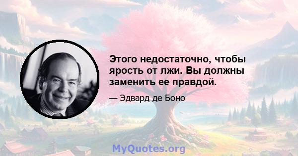 Этого недостаточно, чтобы ярость от лжи. Вы должны заменить ее правдой.