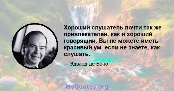 Хороший слушатель почти так же привлекателен, как и хороший говорящий. Вы не можете иметь красивый ум, если не знаете, как слушать.