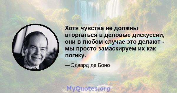 Хотя чувства не должны вторгаться в деловые дискуссии, они в любом случае это делают - мы просто замаскируем их как логику.