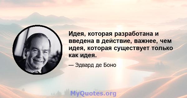 Идея, которая разработана и введена в действие, важнее, чем идея, которая существует только как идея.