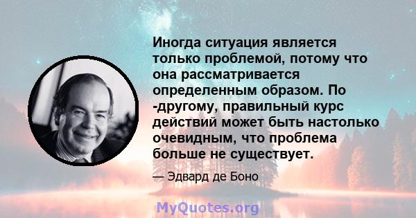 Иногда ситуация является только проблемой, потому что она рассматривается определенным образом. По -другому, правильный курс действий может быть настолько очевидным, что проблема больше не существует.