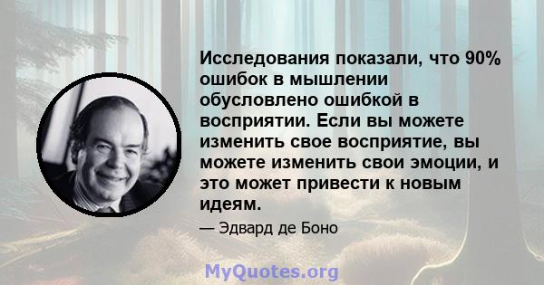 Исследования показали, что 90% ошибок в мышлении обусловлено ошибкой в ​​восприятии. Если вы можете изменить свое восприятие, вы можете изменить свои эмоции, и это может привести к новым идеям.