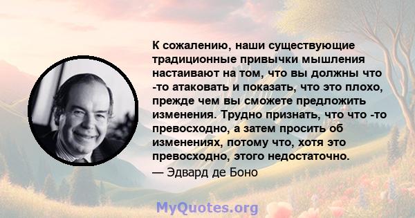 К сожалению, наши существующие традиционные привычки мышления настаивают на том, что вы должны что -то атаковать и показать, что это плохо, прежде чем вы сможете предложить изменения. Трудно признать, что что -то