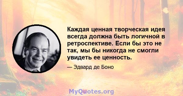 Каждая ценная творческая идея всегда должна быть логичной в ретроспективе. Если бы это не так, мы бы никогда не смогли увидеть ее ценность.