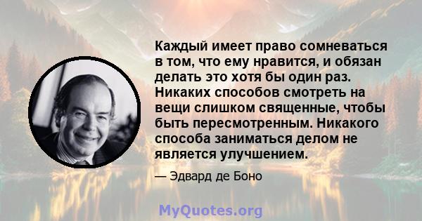 Каждый имеет право сомневаться в том, что ему нравится, и обязан делать это хотя бы один раз. Никаких способов смотреть на вещи слишком священные, чтобы быть пересмотренным. Никакого способа заниматься делом не является 