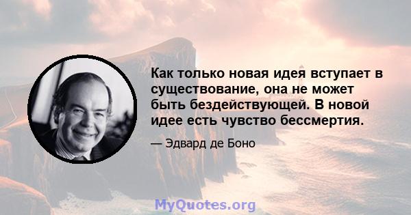 Как только новая идея вступает в существование, она не может быть бездействующей. В новой идее есть чувство бессмертия.