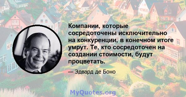 Компании, которые сосредоточены исключительно на конкуренции, в конечном итоге умрут. Те, кто сосредоточен на создании стоимости, будут процветать.