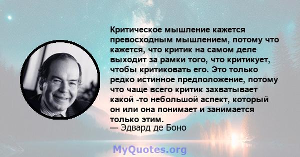 Критическое мышление кажется превосходным мышлением, потому что кажется, что критик на самом деле выходит за рамки того, что критикует, чтобы критиковать его. Это только редко истинное предположение, потому что чаще