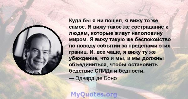 Куда бы я ни пошел, я вижу то же самое. Я вижу такое же сострадание к людям, которые живут наполовину миром. Я вижу такую ​​же беспокойство по поводу событий за пределами этих границ. И, все чаще, я вижу ту же