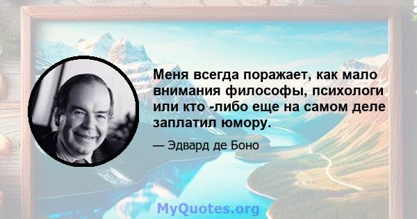 Меня всегда поражает, как мало внимания философы, психологи или кто -либо еще на самом деле заплатил юмору.