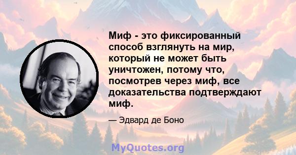 Миф - это фиксированный способ взглянуть на мир, который не может быть уничтожен, потому что, посмотрев через миф, все доказательства подтверждают миф.