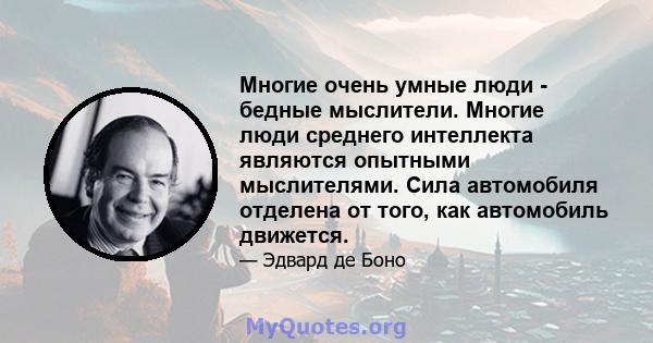 Многие очень умные люди - бедные мыслители. Многие люди среднего интеллекта являются опытными мыслителями. Сила автомобиля отделена от того, как автомобиль движется.