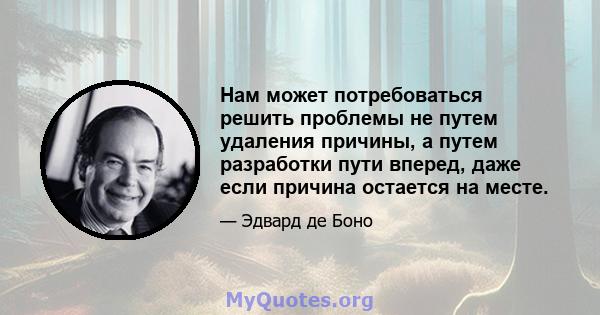 Нам может потребоваться решить проблемы не путем удаления причины, а путем разработки пути вперед, даже если причина остается на месте.