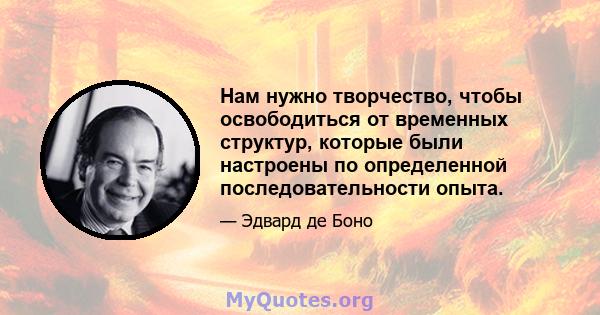 Нам нужно творчество, чтобы освободиться от временных структур, которые были настроены по определенной последовательности опыта.