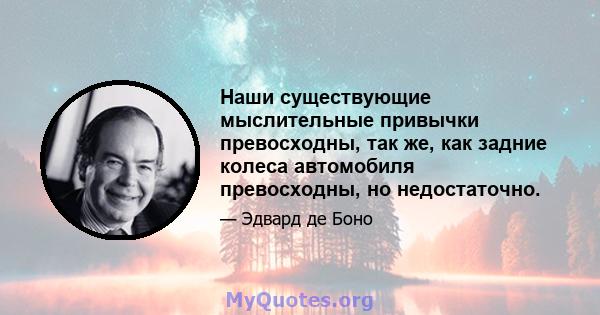 Наши существующие мыслительные привычки превосходны, так же, как задние колеса автомобиля превосходны, но недостаточно.