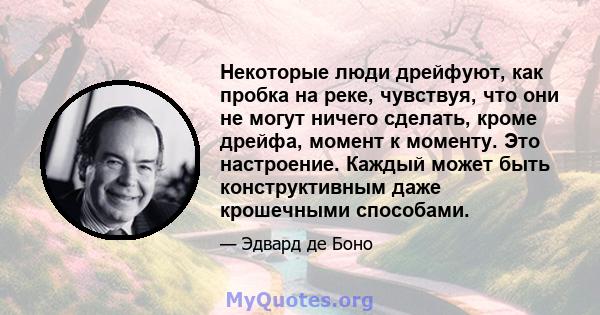 Некоторые люди дрейфуют, как пробка на реке, чувствуя, что они не могут ничего сделать, кроме дрейфа, момент к моменту. Это настроение. Каждый может быть конструктивным даже крошечными способами.