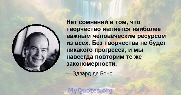 Нет сомнений в том, что творчество является наиболее важным человеческим ресурсом из всех. Без творчества не будет никакого прогресса, и мы навсегда повторим те же закономерности.