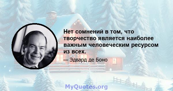 Нет сомнений в том, что творчество является наиболее важным человеческим ресурсом из всех.