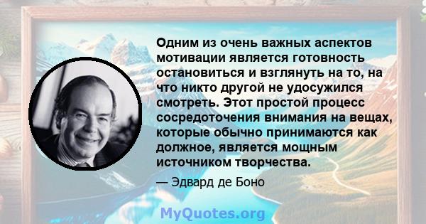 Одним из очень важных аспектов мотивации является готовность остановиться и взглянуть на то, на что никто другой не удосужился смотреть. Этот простой процесс сосредоточения внимания на вещах, которые обычно принимаются