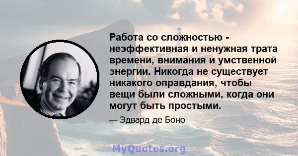 Работа со сложностью - неэффективная и ненужная трата времени, внимания и умственной энергии. Никогда не существует никакого оправдания, чтобы вещи были сложными, когда они могут быть простыми.