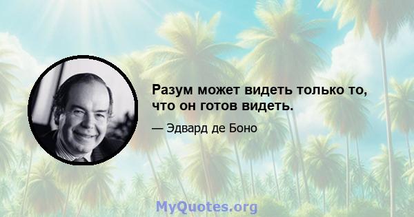 Разум может видеть только то, что он готов видеть.