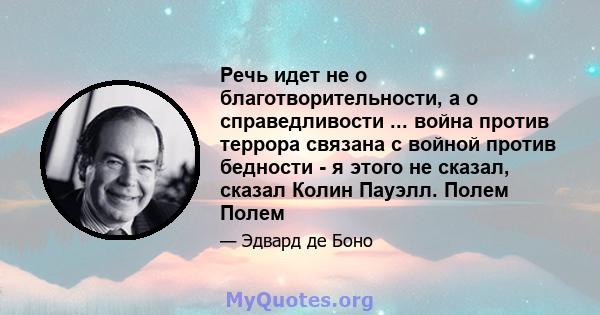 Речь идет не о благотворительности, а о справедливости ... война против террора связана с войной против бедности - я этого не сказал, сказал Колин Пауэлл. Полем Полем