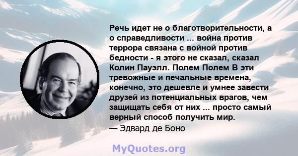 Речь идет не о благотворительности, а о справедливости ... война против террора связана с войной против бедности - я этого не сказал, сказал Колин Пауэлл. Полем Полем В эти тревожные и печальные времена, конечно, это