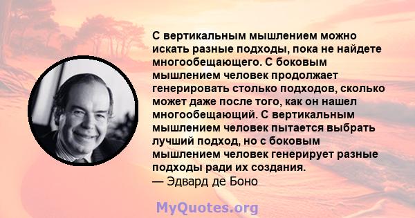 С вертикальным мышлением можно искать разные подходы, пока не найдете многообещающего. С боковым мышлением человек продолжает генерировать столько подходов, сколько может даже после того, как он нашел многообещающий. С