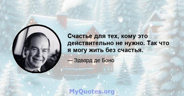 Счастье для тех, кому это действительно не нужно. Так что я могу жить без счастья.