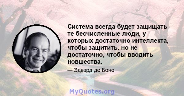 Система всегда будет защищать те бесчисленные люди, у которых достаточно интеллекта, чтобы защитить, но не достаточно, чтобы вводить новшества.