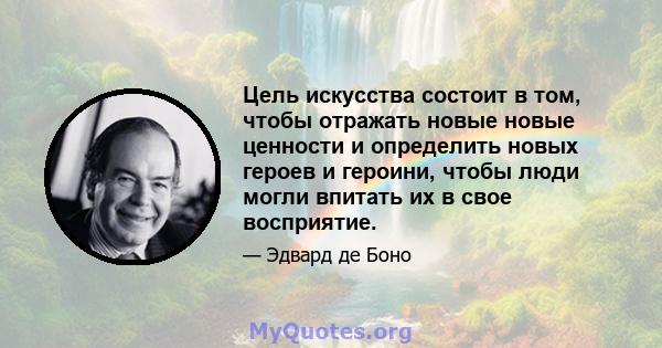 Цель искусства состоит в том, чтобы отражать новые новые ценности и определить новых героев и героини, чтобы люди могли впитать их в свое восприятие.