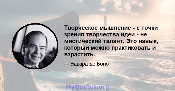 Творческое мышление - с точки зрения творчества идеи - не мистический талант. Это навык, который можно практиковать и взрастить.