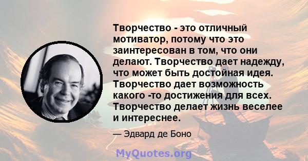 Творчество - это отличный мотиватор, потому что это заинтересован в том, что они делают. Творчество дает надежду, что может быть достойная идея. Творчество дает возможность какого -то достижения для всех. Творчество