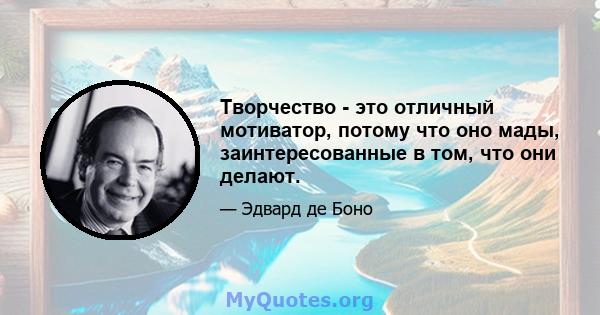 Творчество - это отличный мотиватор, потому что оно мады, заинтересованные в том, что они делают.