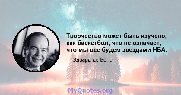 Творчество может быть изучено, как баскетбол, что не означает, что мы все будем звездами НБА.