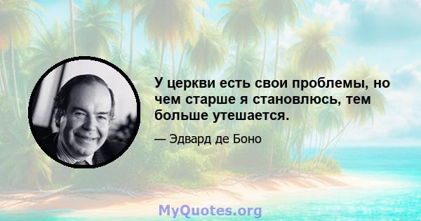 У церкви есть свои проблемы, но чем старше я становлюсь, тем больше утешается.