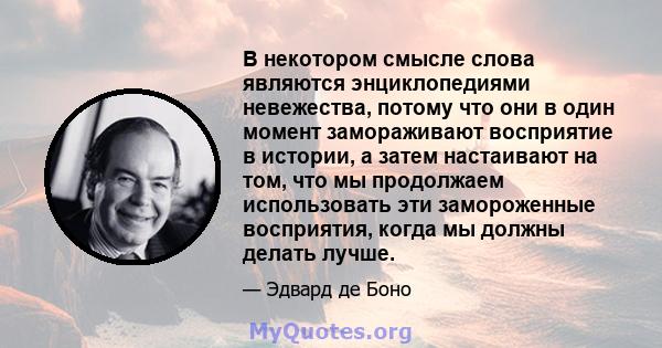 В некотором смысле слова являются энциклопедиями невежества, потому что они в один момент замораживают восприятие в истории, а затем настаивают на том, что мы продолжаем использовать эти замороженные восприятия, когда