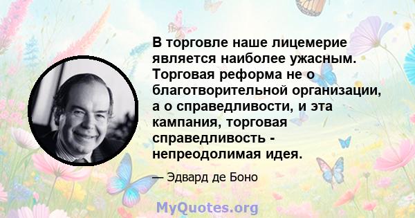 В торговле наше лицемерие является наиболее ужасным. Торговая реформа не о благотворительной организации, а о справедливости, и эта кампания, торговая справедливость - непреодолимая идея.