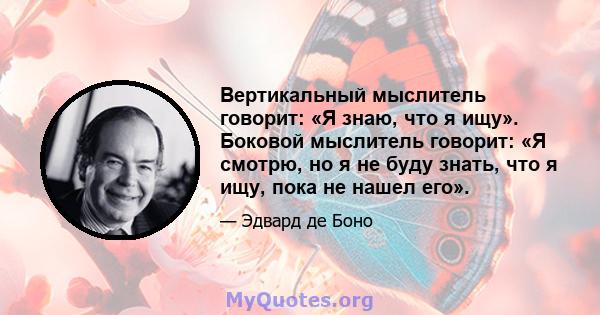 Вертикальный мыслитель говорит: «Я знаю, что я ищу». Боковой мыслитель говорит: «Я смотрю, но я не буду знать, что я ищу, пока не нашел его».