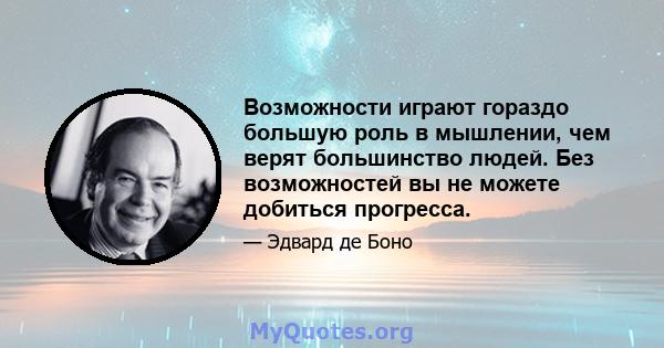 Возможности играют гораздо большую роль в мышлении, чем верят большинство людей. Без возможностей вы не можете добиться прогресса.