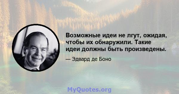 Возможные идеи не лгут, ожидая, чтобы их обнаружили. Такие идеи должны быть произведены.