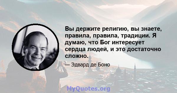 Вы держите религию, вы знаете, правила, правила, традиции. Я думаю, что Бог интересует сердца людей, и это достаточно сложно.