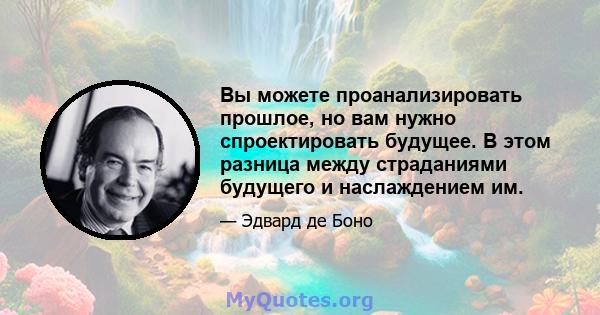 Вы можете проанализировать прошлое, но вам нужно спроектировать будущее. В этом разница между страданиями будущего и наслаждением им.