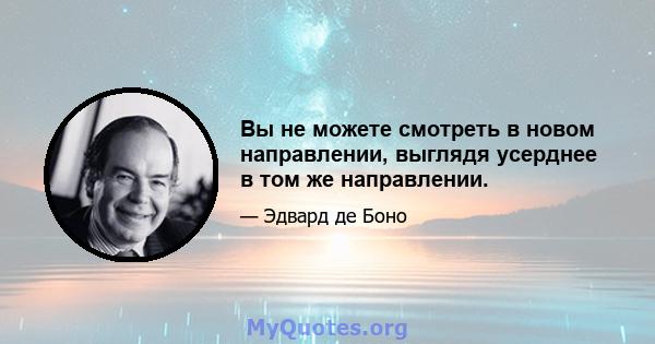 Вы не можете смотреть в новом направлении, выглядя усерднее в том же направлении.