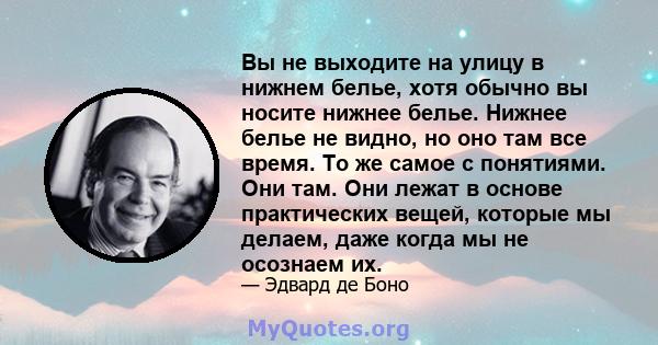 Вы не выходите на улицу в нижнем белье, хотя обычно вы носите нижнее белье. Нижнее белье не видно, но оно там все время. То же самое с понятиями. Они там. Они лежат в основе практических вещей, которые мы делаем, даже