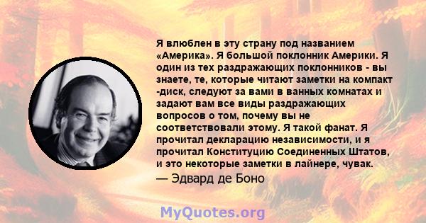 Я влюблен в эту страну под названием «Америка». Я большой поклонник Америки. Я один из тех раздражающих поклонников - вы знаете, те, которые читают заметки на компакт -диск, следуют за вами в ванных комнатах и ​​задают