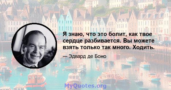 Я знаю, что это болит, как твое сердце разбивается. Вы можете взять только так много. Ходить.