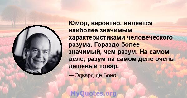 Юмор, вероятно, является наиболее значимым характеристиками человеческого разума. Гораздо более значимый, чем разум. На самом деле, разум на самом деле очень дешевый товар.