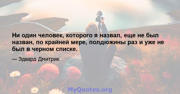 Ни один человек, которого я назвал, еще не был назван, по крайней мере, полдюжины раз и уже не был в черном списке.